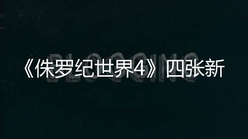 《侏羅紀世界4》四張新劇照 “寡姐”武裝亮相、職業干練