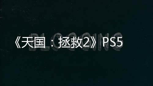 《天國：拯救2》PS5版下載大小約84GB 2月2日開啟預載