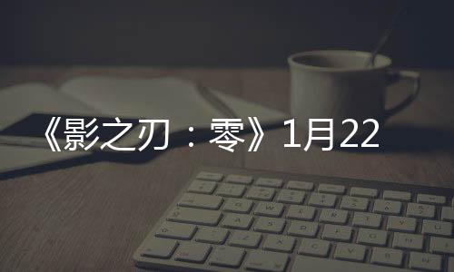 《影之刃：零》1月22日發全新Boss戰 展示冷兵器戰斗