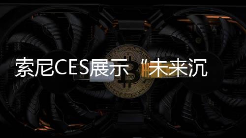 索尼CES展示“未來沉浸式娛樂概念” 玩家甚至可以聞到敵人氣味