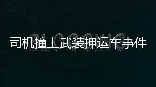 司機撞上武裝押運車事件，雙方僵持，誰都不敢輕易下車