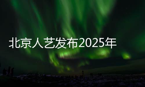 北京人藝發布2025年全年演出計劃