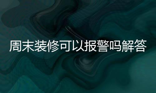 周末裝修可以報(bào)警嗎解答 裝修最佳時(shí)間解析