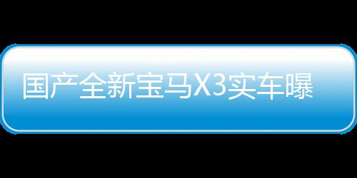 國產(chǎn)全新寶馬X3實車曝光，詮釋未來駕駛新篇章