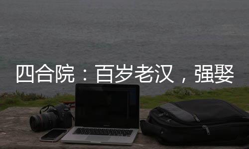 四合院：百歲老漢，強娶秦淮茹