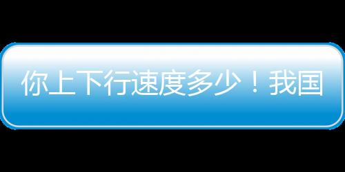 你上下行速度多少！我國(guó)千兆用戶數(shù)已經(jīng)突破2億戶