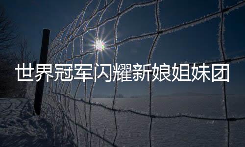 世界冠軍閃耀新娘姐妹團，五朵金花中的榮耀篇章