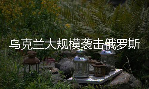 烏克蘭大規模襲擊俄羅斯境內，一場復雜的地緣政治沖突