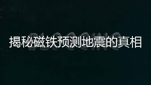 揭秘磁鐵預測地震的真相，謠言還是真相？