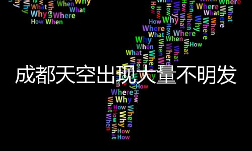 成都天空出現大量不明發光物，神秘現象引發關注與熱議