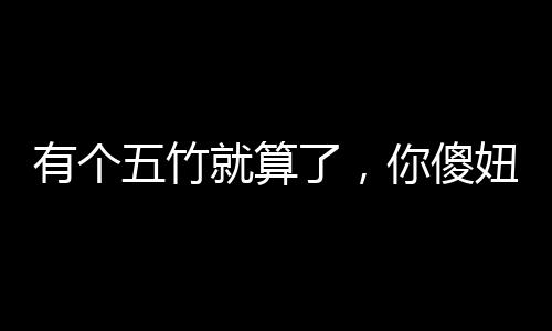 有個五竹就算了，你傻妞什么鬼？