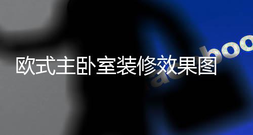 歐式主臥室裝修效果圖  歐式主臥室裝修設計技巧