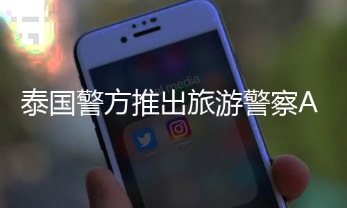 泰國警方推出旅游警察App，提升旅游安全服務體驗