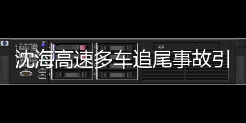 沈海高速多車追尾事故引發爆炸，事故現場情況及后續救援工作的全方位解讀