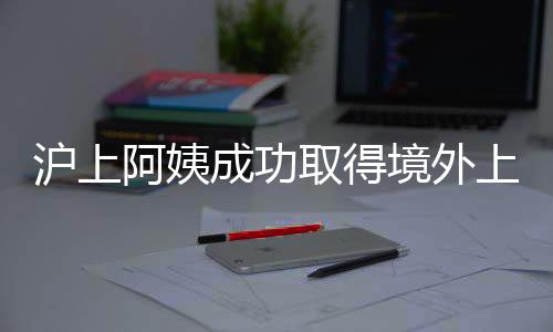 滬上阿姨成功取得境外上市備案通知書，未來展望備受矚目