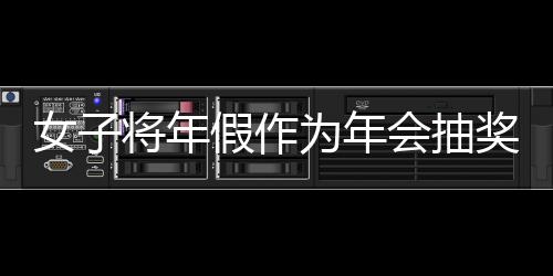 女子將年假作為年會抽獎內容引發爭議，最終被開除