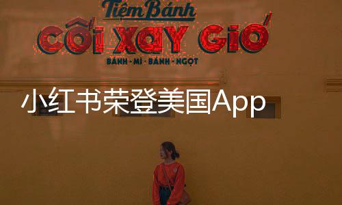 小紅書榮登美國App Store下載榜榜首，全球影響力顯現