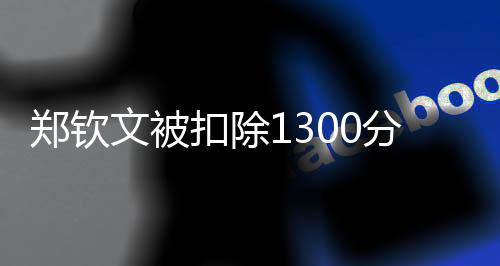 鄭欽文被扣除1300分，掀起網(wǎng)友熱議風(fēng)波