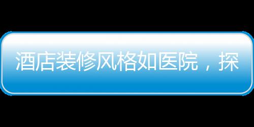 酒店裝修風(fēng)格如醫(yī)院，探尋新潮流下的獨(dú)特設(shè)計(jì)理念