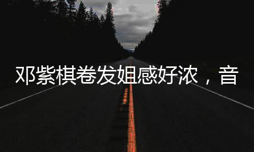 鄧紫棋卷發姐感好濃，音樂與時尚的魅力交織