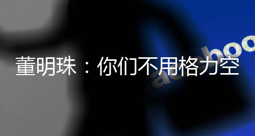 董明珠：你們不用格力空調(diào)不是傻嗎？能省很多錢你不要