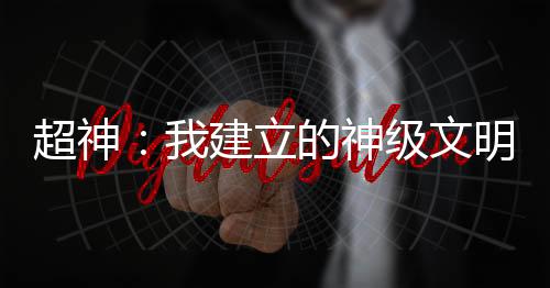 超神：我建立的神級(jí)文明被曝光了