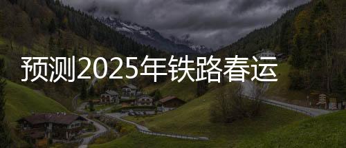 預(yù)測2025年鐵路春運(yùn)，旅客發(fā)送量將達(dá)到5.1億人次