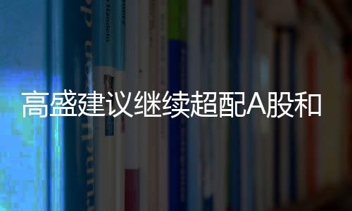 高盛建議繼續超配A股和離岸中資股，全球投資的新焦點