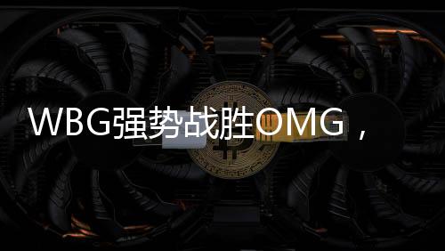 WBG強勢戰勝OMG，展現電競巔峰對決