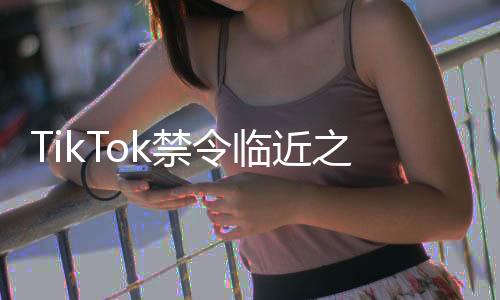 TikTok禁令臨近之際，小紅書成功突圍展現獨特優勢