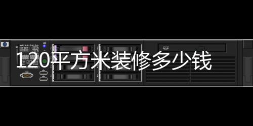 120平方米裝修多少錢 120平房子裝修注意事項